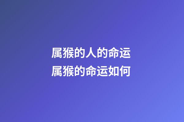 属猴的人的命运 属猴的命运如何